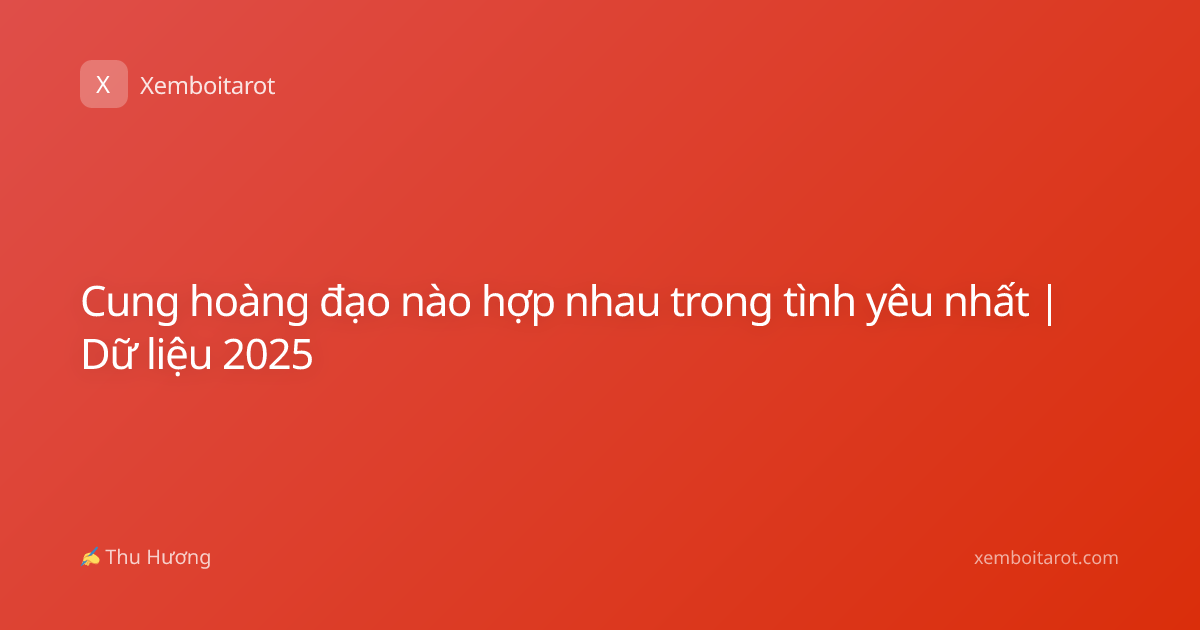 Cung hoàng đạo nào hợp nhau trong tình yêu nhất | Dữ liệu 2025