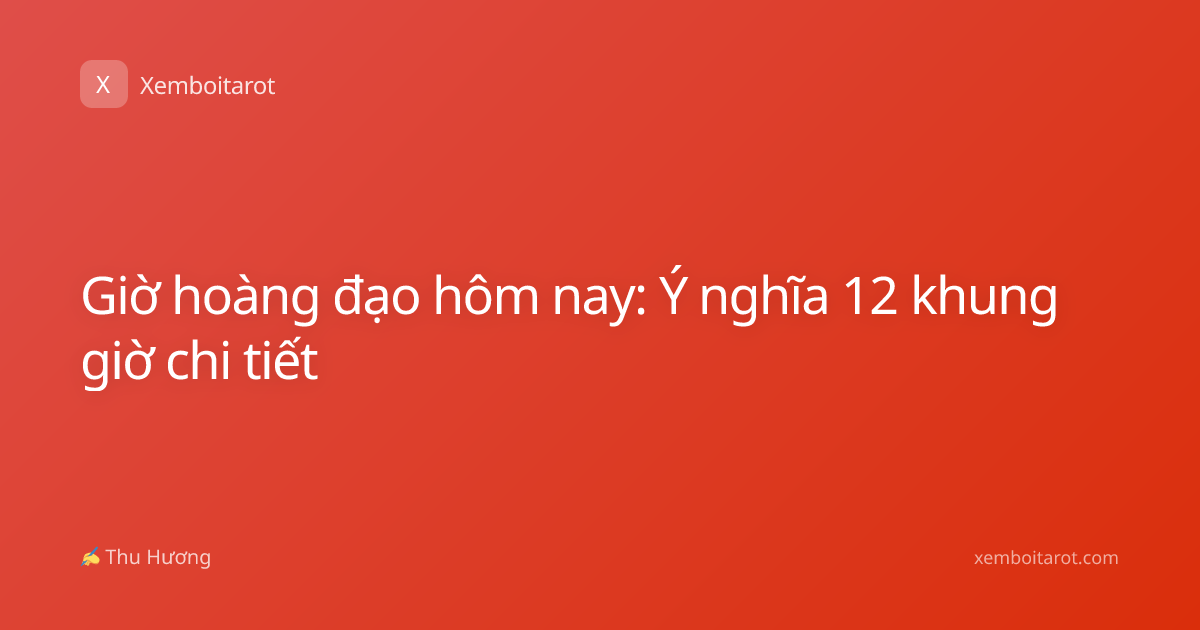Giờ hoàng đạo hôm nay: Ý nghĩa 12 khung giờ chi tiết