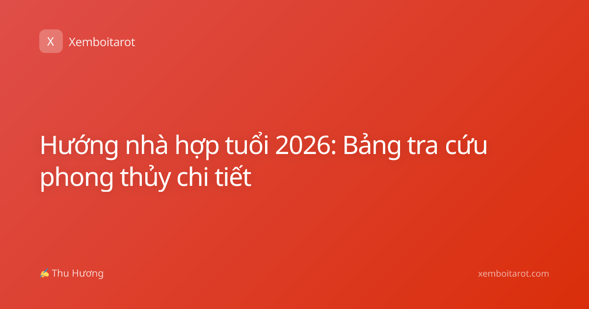 Hướng nhà hợp tuổi 2026: Bảng tra cứu phong thủy chi tiết