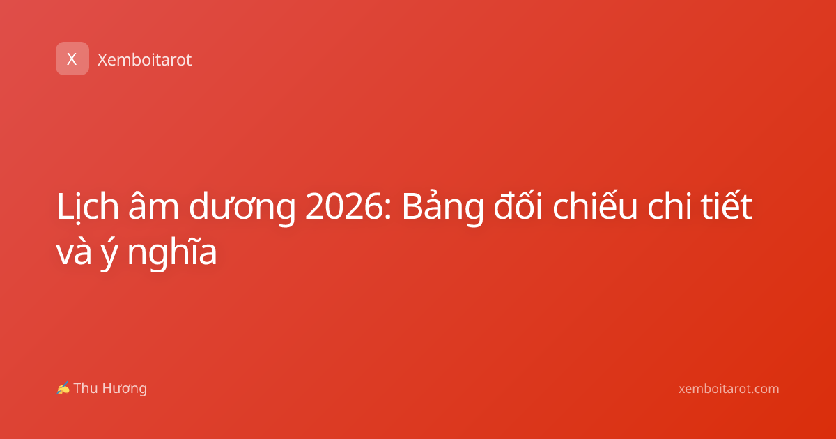 Lịch âm dương 2026: Bảng đối chiếu chi tiết và ý nghĩa