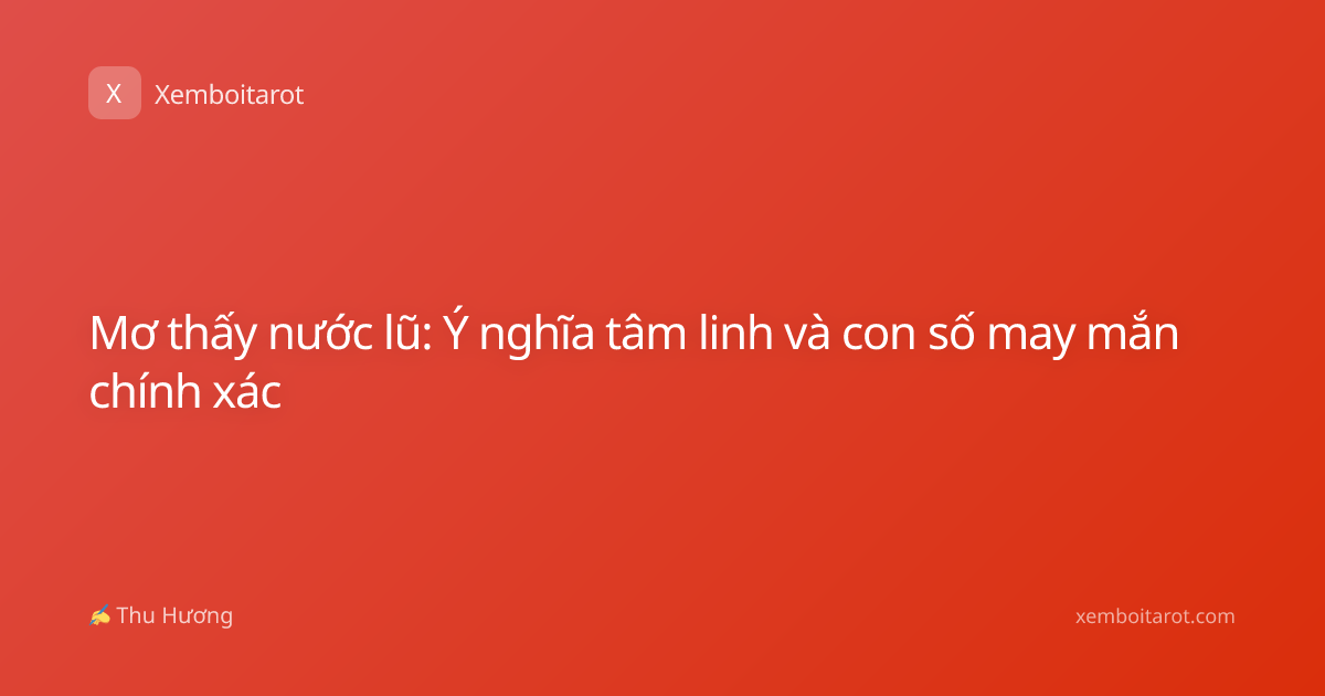 Mơ thấy nước lũ: Ý nghĩa tâm linh và con số may mắn chính xác