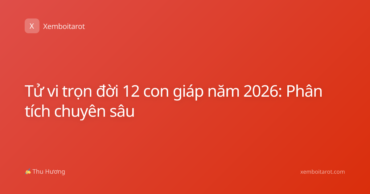 Tử vi trọn đời 12 con giáp năm 2026: Phân tích chuyên sâu