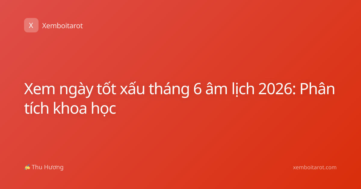 Xem ngày tốt xấu tháng 6 âm lịch 2026: Phân tích khoa học